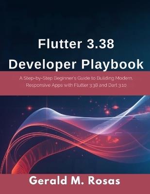 Flutter 3.38 Developer Playbook: A Step-by-Step Beginner's Guide to Building Modern, Responsive Apps with Flutter 3.38 and Dart 3.10 - Gerald M Rosas - cover