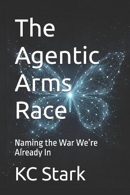 The Agentic Arms Race: Naming the War We're Already In - Kc Stark - cover