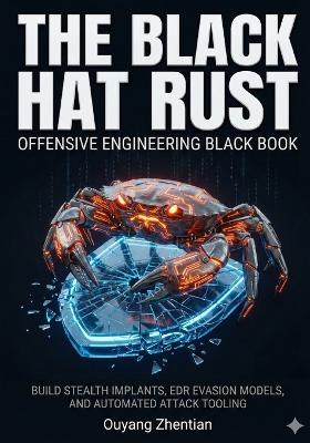 The Black Hat Rust Offensive Engineering Black Book: ADVANCED MALWARE AND RED TEAM DEVELOPMENT BUILD STEALTH IMPLANTS, EDR EVASION MODELS, CROSS-PLATFORM EXECUTIONs AND AUTOMATED ATTACK TOOLING - Ouyang Zhentian - cover
