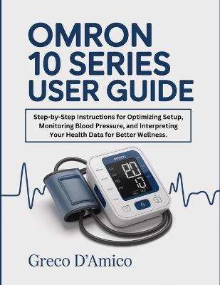 Omron 10 Series User Guide: Step-by-Step Instructions for Optimizing Setup, Monitoring Blood Pressure, and Interpreting Your Health Data for Better Wellness. - Greco D'Amico - cover