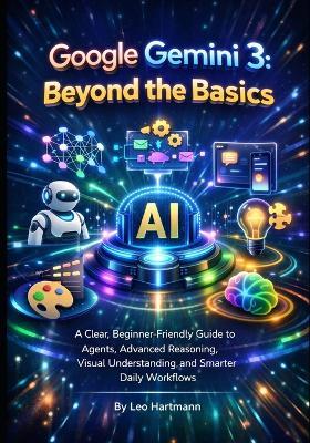 Google Gemini 3: Beyond the Basics: A Clear, Beginner-Friendly Guide to Agents, Advanced Reasoning, Visual Understanding, and Smarter Daily Workflows - Leo Hartmann - cover