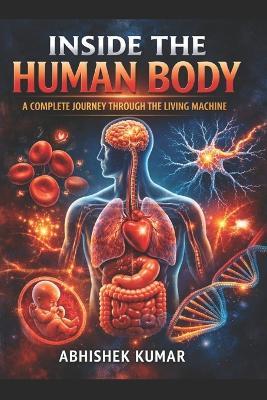 Inside the Human Body: A Complete Journey Through the Living Machine: From Cells to Consciousness - The Real Science That Keeps You Alive - Kunal Paswan,Abhishek Kumar - cover