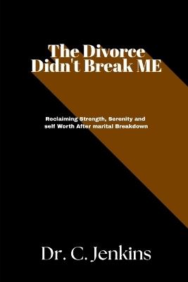 The Divorce didn't break Me: Reclaiming Strength, serenity, and self Worth after marital breakdown - C Jenkins - cover