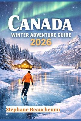 Canada Winter Adventure Guide 2026: Discover Snow-Covered Cities, Arctic Wonders, and Unforgettable Experiences - Stephane Beauchemin - cover