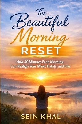 The Beautiful Morning Reset: How 30 Minutes Each Morning Can Realign Your Mind, Habits, and Life - Sein Khal - cover