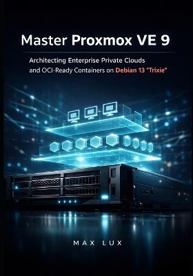Master Proxmox VE 9: Architecting Enterprise Private Clouds and OCI-Ready Containers on Debian 13 'Trixie' - Max Lux - cover