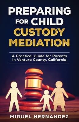 Preparing for Child Custody Mediation: A Practical Guide for Parents in Ventura County, California - Miguel Hernandez - cover