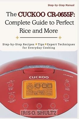 The CUCKOO CR-0655F: Complete Guide to Perfect Rice and More: "Step-by-Step Recipes, Tips, and Expert Techniques for Everyday Cooking" - Iris O Shultz - cover