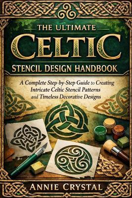 The Ultimate Celtic Stencil Design Handbook: A Complete Step-by-Step Guide to Creating Intricate Celtic Stencil Patterns and Timeless Decorative Designs - Annie Crystal - cover