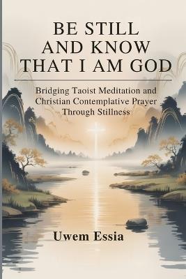 Be Still and Know That I Am God: Bridging Taoist Meditation and Christian Contemplative Prayer Through Stillness - Uwem Essia - cover