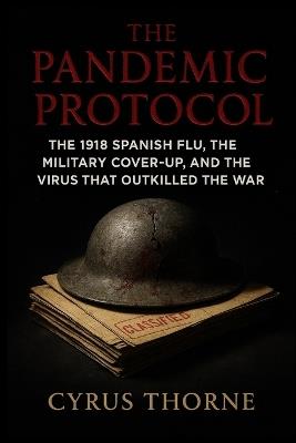 The Pandemic Protocol: The 1918 Spanish Flu, the Military CoverUp, and the Virus That Outkilled the War - Cyrus Thorne - cover