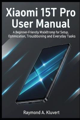 Xiaomi 15T Pro User Manual: A Beginner-Friendly Walkthrough for Setup, Optimization, Troubleshooting, and Everyday Tasks - Raymond A Kluvert - cover