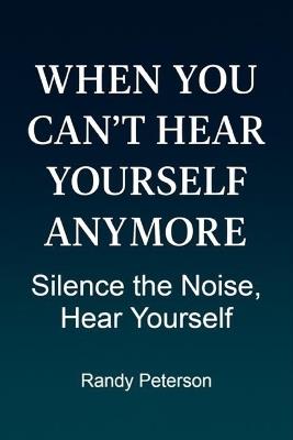When You Can't Hear Yourself Anymore: Quiet the Noise and Reclaim Your Inner Voice - Randy Peterson - cover