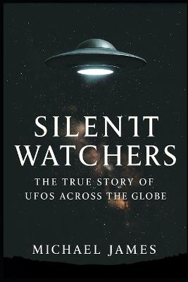 Silent Watchers: The True Story Of UFOs Across The Globe - Michael James - cover