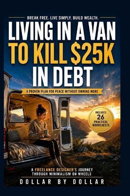 Living in a Van to Kill $25K in Debt: A Proven Plan for Peace Without Owning More: A freelance designer's journey through minimalism on wheels - Dollar Dollar - cover