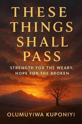 These Things Shall Pass: Strength for the Weary, Hope for the Broken - Olumuyiwa Kuponiyi - cover