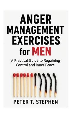 Anger Management Exercises for Men: A Practical Guide Regaining Control and Inner Peace - Peter T Stephen - cover