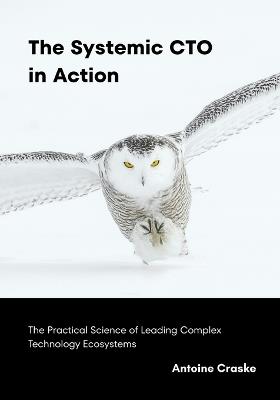 The Systemic CTO in Action: The Practical Science of Leading Complex Technology Ecosystems - Antoine Craske - cover