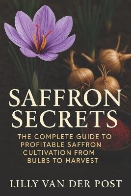 Saffron Secrets: The Complete Guide to Profitable Saffron Cultivation from Bulbs to Harvest: A Complete Guide to Cultivating, Harvesting, and Profiting from Saffron - Lilly Van Der Post - cover