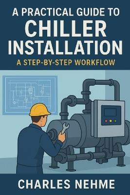 A Practical Guide to Chiller Installation: A Step-by-Step Workflow: From Blueprint to Operation: Mastering Chiller Installation - Charles Nehme - cover