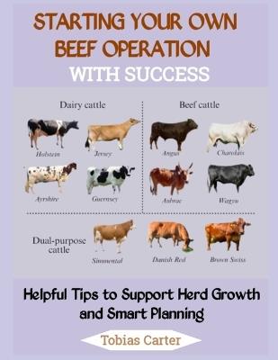 Starting Your Own Beef Operation with Success: Helpful Tips to Support Herd Growth and Smart Planning - Tobias Carter - cover