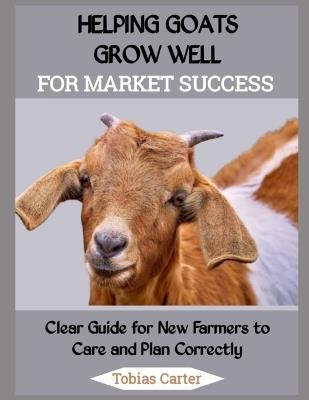 Helping Goats Grow Well for Market Success: Clear Guide for New Farmers to Care and Plan Correctly - Tobias Carter - cover