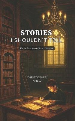 Stories I Shouldn't Tell - Christopher Shaw - cover