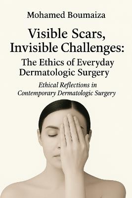 Visible Scars, Invisible Challenges: The Ethics of Everyday Dermatologic Surgery: Ethical Reflections in Contemporary Dermatologic Surgery - Mohamed Boumaiza - cover