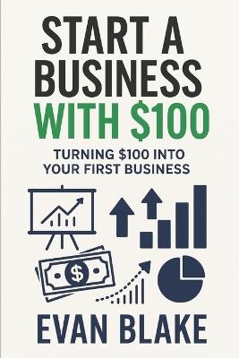 Start A Business With $100: Turning $100 Into Your First Business - Evan Blake - cover