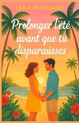 Prolonger l'été avant que tu disparaisses: Un été peut-il suffire à sauver une histoire qui n'a jamais osé commencer ? Un roman feel-good tendre, solaire et inoubliable - Lèna Morgane - cover