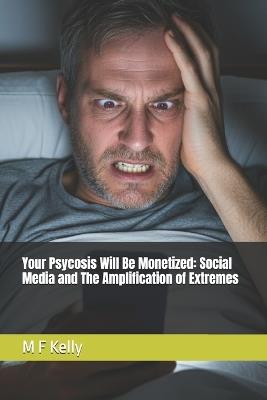 Your Psycosis Will Be Monetized: Social Media and The Amplification of Extremes - M F Kelly - cover