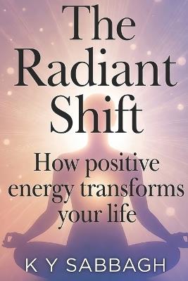 The Radiant Shift: How positive energy transforms your life - K Y Sabbagh - cover