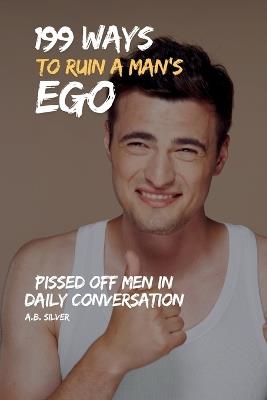 199 Ways to Ruin a Man's Ego: Pissed Off Men in Daily Conversation - A B Silver - cover
