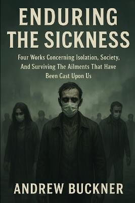 Enduring the Sickness: Four Works Concerning Isolation, Society, And Surviving The Ailments That Have Been Cast Upon Us - Andrew Buckner - cover