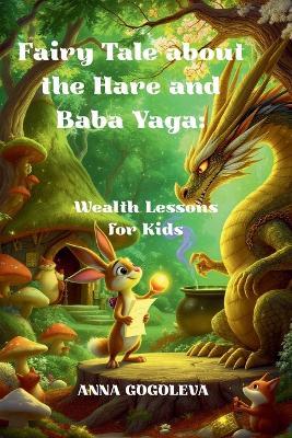Fairy Tale about the Hare and Baba Yaga: Wealth Lessons for Kids.: A captivating fairy tale that will teach your child the basics of financial literacy, the right mindset, and self-confidence. - Anna Gogoleva - cover