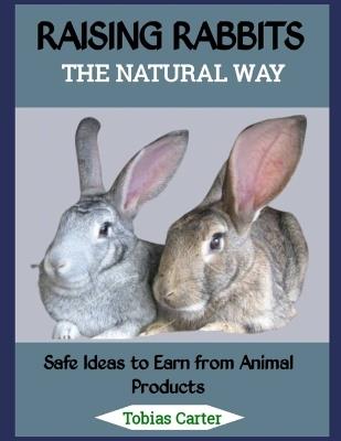 Raising Rabbits the Natural Way: Safe Ideas to Earn from Animal Products - Tobias Carter - cover