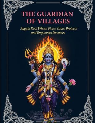 The Guardian of Villages: Angala Devi Whose Fierce Grace Protects and Empowers Devotees - Mohan Chandra Uprety - cover