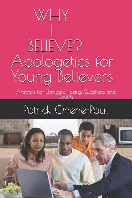 Apologetics for Young Believers: WHY I BELIEVE?: Answers for Christians Facing Questions and Doubts - Patrick Ohene-Paul - cover