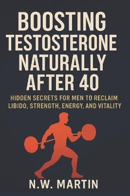 Boosting Testosterone Naturally After 40: Hidden Secrets for Men to Reclaim Libido, Strength, Energy, and Vitality - N W Martin - cover