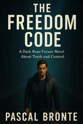 The Freedom Code: A Dark Near-Future Thriller About Truth and Control - Pascal Bronte - cover