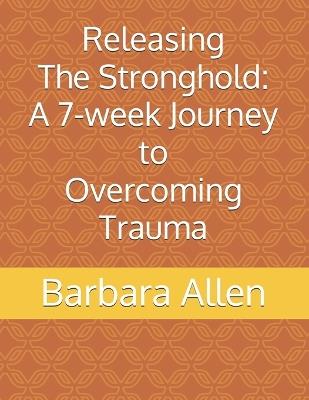 Releasing The Stronghold: A 7-Week Journey to Overcoming Trauma - Juannee Hickman,Barbara Allen - cover