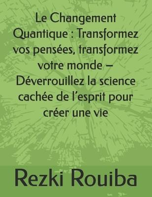 Le Changement Quantique: Transformez vos pensées, transformez votre monde - Déverrouillez la science cachée de l'esprit pour créer une vie - Rezki Rouiba - cover