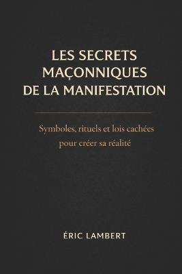 Les Secrets Maçonniques de la Manifestation: Symboles, rituels et lois cachées pour créer sa réalité et éveiller sa lumière intérieure - Eric Lambert - cover