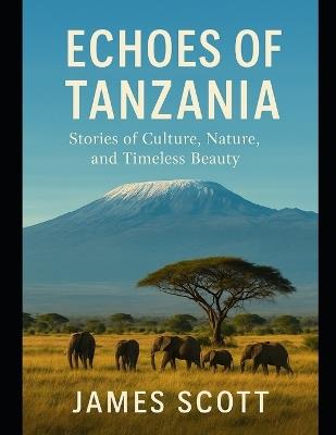 Echoes of Tanzania: Stories of Culture, Nature, and Timeless Beauty - James Scott - cover