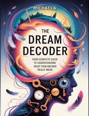 The Dream Decoder: Your Complete Guide to Understanding What Your Dreams Really Mean - Michaela - cover
