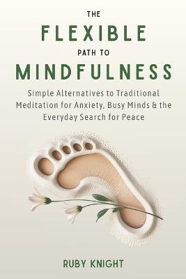 The Flexible Path to Meditation: Simple Alternatives to Traditional Meditation for Anxiety, Busy Minds & the Everyday Search for Peace - Ruby Knight - cover