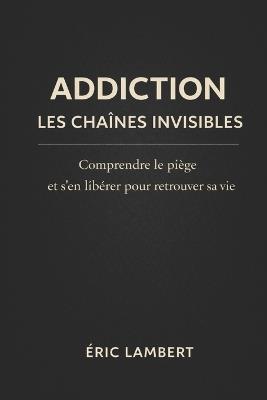 Addictions: Les chaînes invisibles: Comprendre, libérer et transformer la dépendance en chemin de liberté intérieure - Eric Lambert - cover