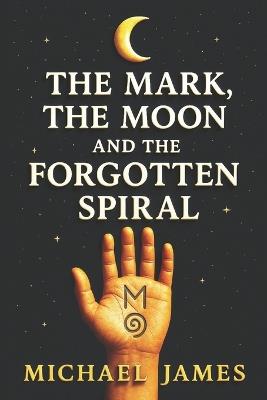 The Mark, The Moon, And The Forgotten Spiral - Michael James - cover