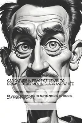 Caricature in Practice: Learn to Draw Elderly Men in Black and White: 60 Unique Caricatures to Inspire Artists, Tattooers, and Street Creatives - The Book Lab - - cover