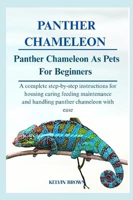 Panther Chameleon as Pets for Beginners: A Complete Step-by-Step Instructions for Housing, Caring, Feeding, maintenance and Handling Panther Chameleon with Ease - Kelvin Brown - cover